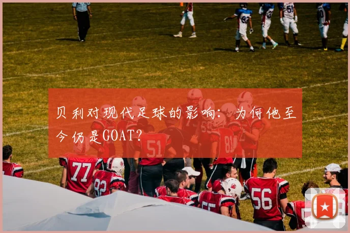 贝利对现代足球的影响：为何他至今仍是GOAT？