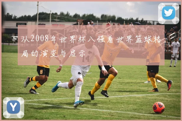 从2008年世界杯八强看世界篮球格局的演变与启示