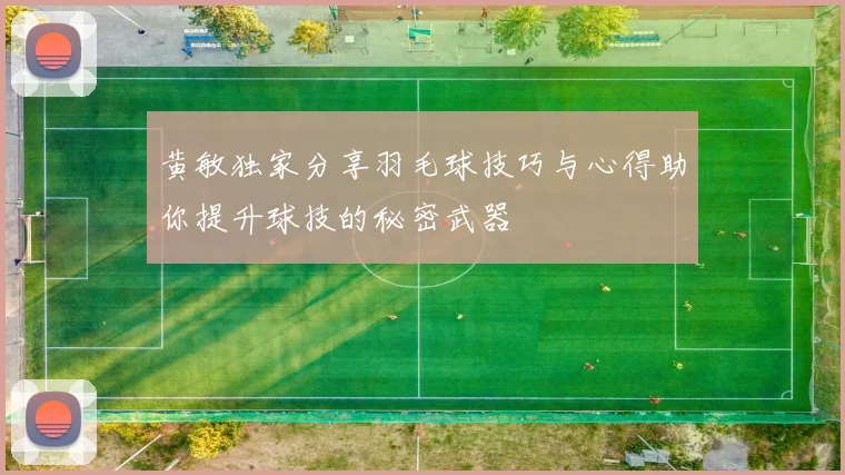 黄敏独家分享羽毛球技巧与心得助你提升球技的秘密武器