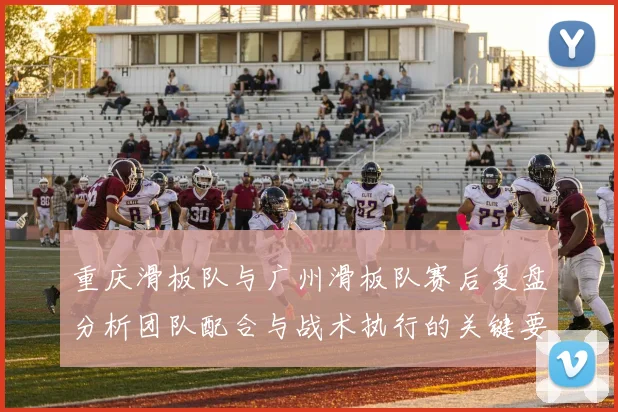 重庆滑板队与广州滑板队赛后复盘分析团队配合与战术执行的关键要素