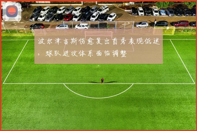 波尔津吉斯伤愈复出首秀表现低迷，球队进攻体系面临调整