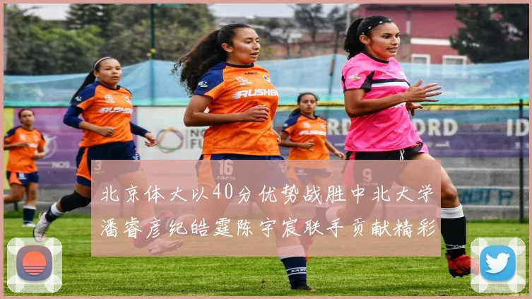北京体大以40分优势战胜中北大学潘睿彦纪皓霆陈宇宸联手贡献精彩表现
