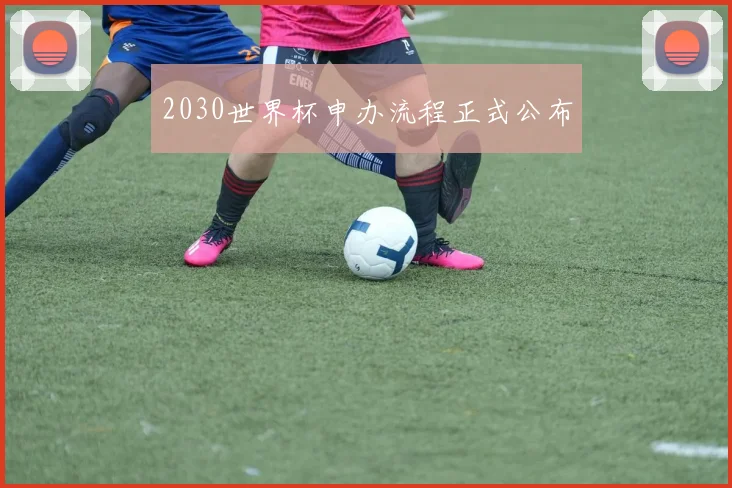 2030世界杯申办流程正式公布