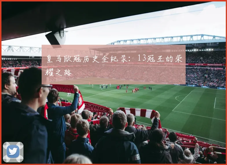 皇马欧冠历史全纪录：13冠王的荣耀之路