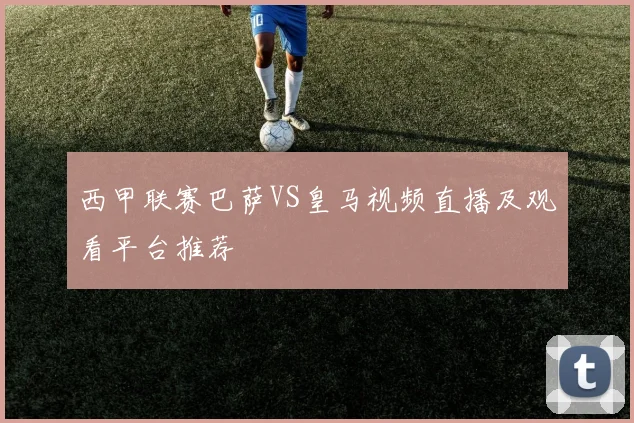 西甲联赛巴萨VS皇马视频直播及观看平台推荐