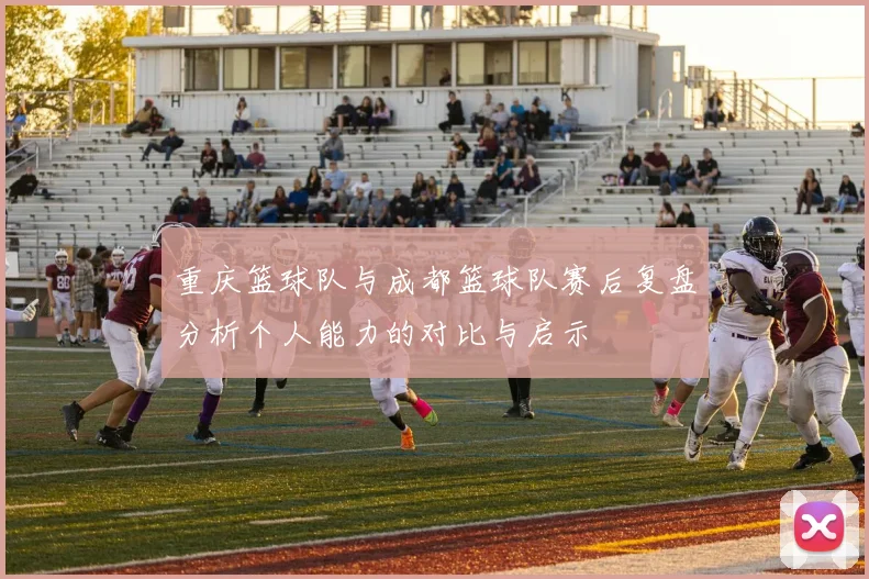 重庆篮球队与成都篮球队赛后复盘分析个人能力的对比与启示