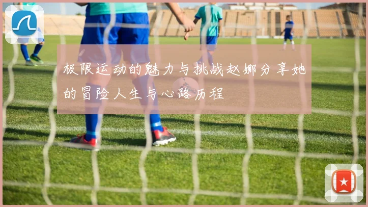 极限运动的魅力与挑战赵娜分享她的冒险人生与心路历程